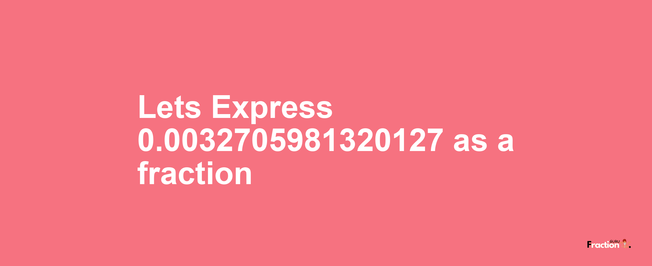 Lets Express 0.0032705981320127 as afraction